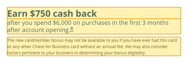 Issuer page screenshot with the quoted text highlighted: Earn $750 cash back after you spend $6,000 on purchases in the first 3 months after account opening. * The new cardmember bonus may not be available to you if you have ever had this card or any other Chase for Business card without an annual fee. We may also consider factors pertinent to your business in determining your bonus eligibility.